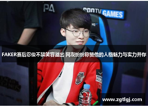 FAKER赛后忍俊不禁笑容溢出 网友纷纷称赞他的人格魅力与实力并存
